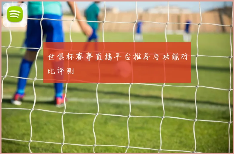 世俱杯赛事直播平台推荐与功能对比评测