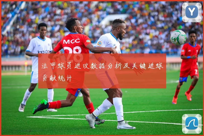法甲球员进攻数据分析及关键进球贡献统计
