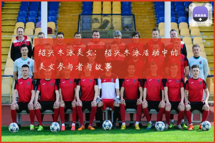 绍兴冬泳美女：绍兴冬泳活动中的美女参与者与故事