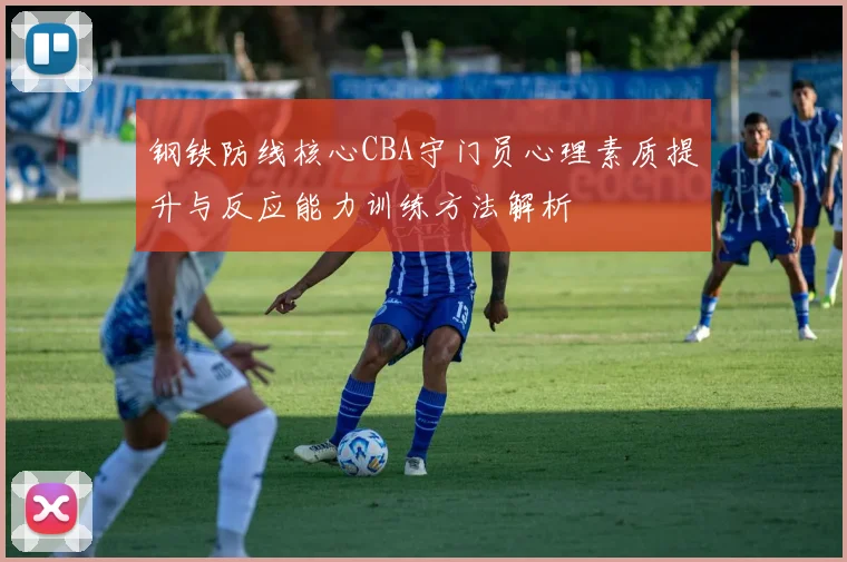 钢铁防线核心CBA守门员心理素质提升与反应能力训练方法解析