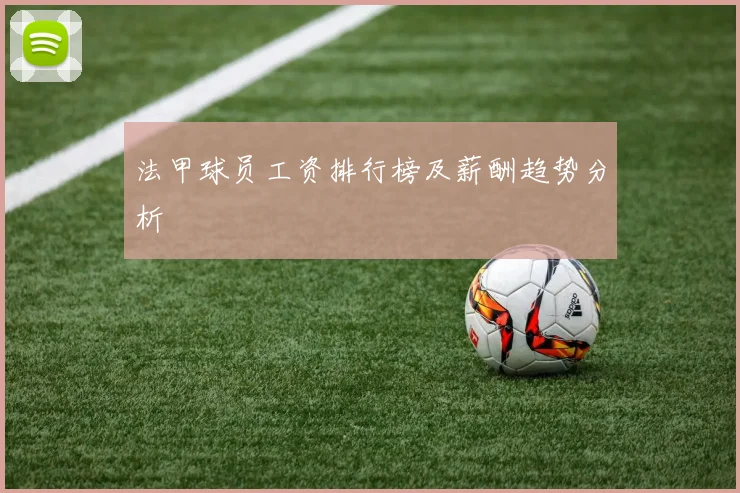 法甲球员工资排行榜及薪酬趋势分析