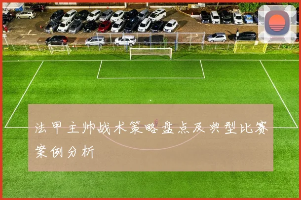 法甲主帅战术策略盘点及典型比赛案例分析
