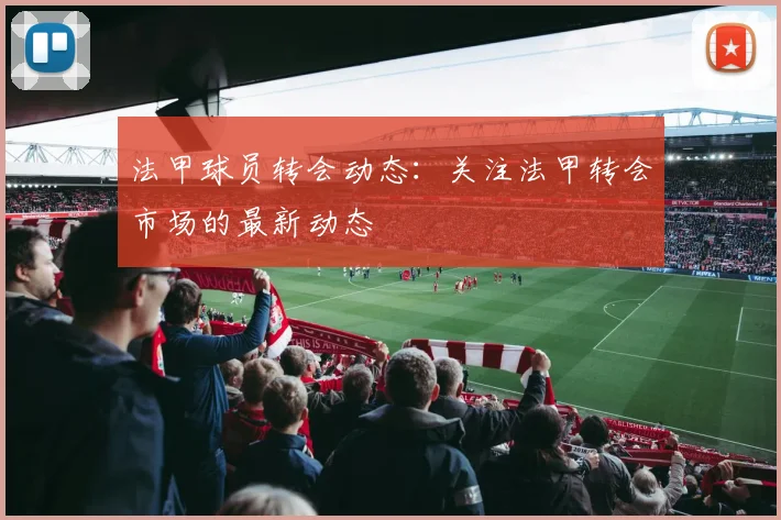 法甲球员转会动态：关注法甲转会市场的最新动态